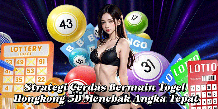 Strategi Cerdas Bermain Togel Hongkong 5D Menebak Angka Tepat